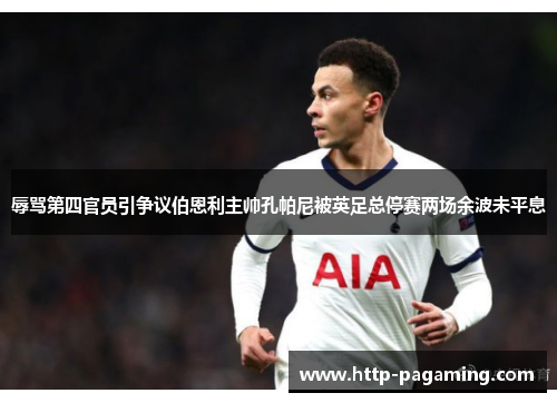 辱骂第四官员引争议伯恩利主帅孔帕尼被英足总停赛两场余波未平息