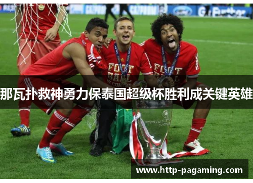 那瓦扑救神勇力保泰国超级杯胜利成关键英雄