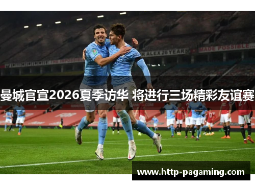 曼城官宣2026夏季访华 将进行三场精彩友谊赛 曼城官宣2026夏季访华 将进行三场精彩友谊赛