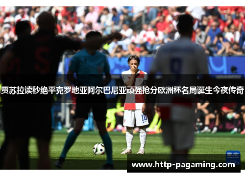 贾苏拉读秒绝平克罗地亚阿尔巴尼亚顽强抢分欧洲杯名局诞生今夜传奇 贾苏拉读秒绝平克罗地亚阿尔巴尼亚顽强抢分欧洲杯名局诞生今夜传奇